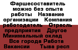 Фаршесоставитель-можно без опыта работы › Название организации ­ Компания-работодатель › Отрасль предприятия ­ Другое › Минимальный оклад ­ 1 - Все города Работа » Вакансии   . Тыва респ.